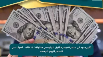 تغير جديد في سعر الدولار مقابل الجنيه في ماكينات الـ ATM.. تعرف على السعر اليوم الجمعة